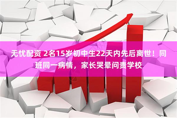 无忧配资 2名15岁初中生22天内先后离世！同班同一病情，家长哭晕问责学校