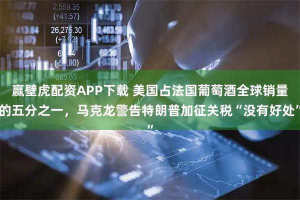 赢壁虎配资APP下载 美国占法国葡萄酒全球销量的五分之一，马克龙警告特朗普加征关税“没有好处”