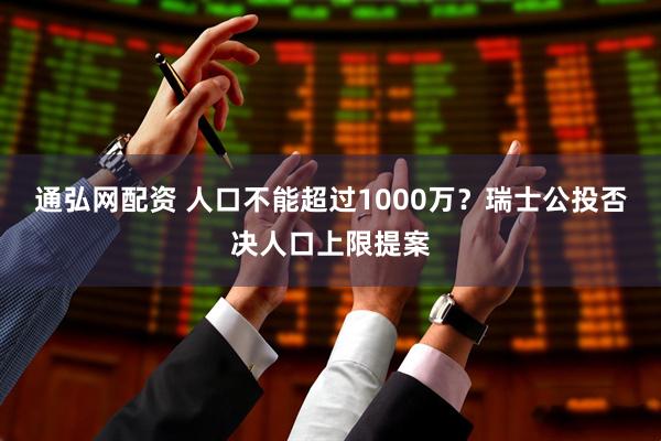 通弘网配资 人口不能超过1000万？瑞士公投否决人口上限提案