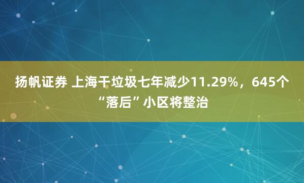 扬帆证券 上海干垃圾七年减少11.29%,645个“落后”小区将整治