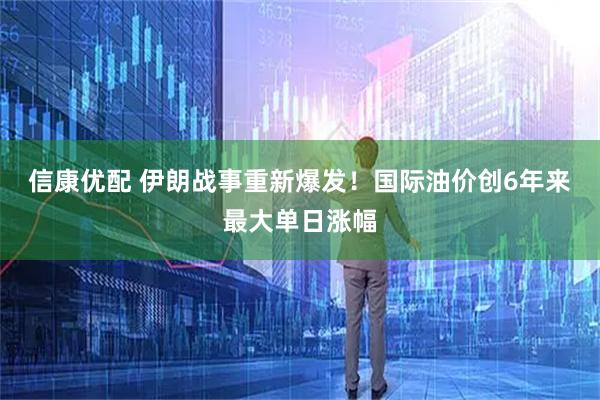 信康优配 伊朗战事重新爆发!国际油价创6年来最大单日涨幅