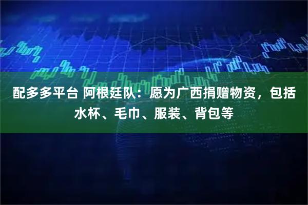 配多多平台 阿根廷队：愿为广西捐赠物资，包括水杯、毛巾、服装、背包等