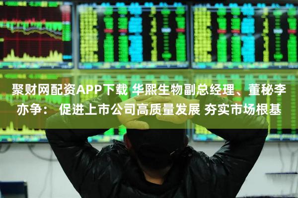 聚财网配资APP下载 华熙生物副总经理、董秘李亦争： 促进上市公司高质量发展 夯实市场根基