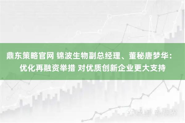 鼎东策略官网 锦波生物副总经理、董秘唐梦华： 优化再融资举措 对优质创新企业更大支持