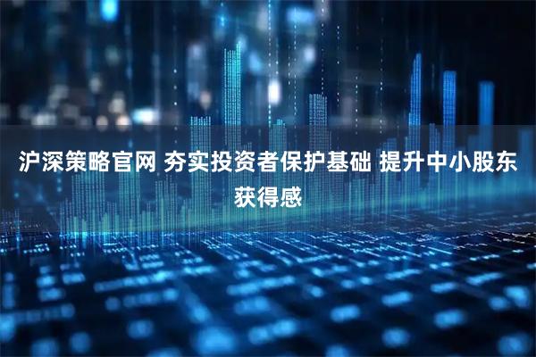 沪深策略官网 夯实投资者保护基础 提升中小股东获得感