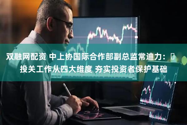 双融网配资 中上协国际合作部副总监常迪力：​ 投关工作从四大维度 夯实投资者保护基础